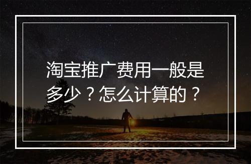 淘宝推广费用一般是多少?怎么计算的?