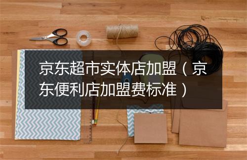 京东超市实体店加盟(京东便利店加盟费标准)
