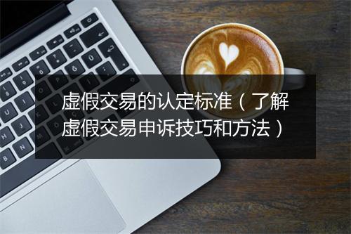 虚假交易的认定标准(了解虚假交易申诉技巧和方法)