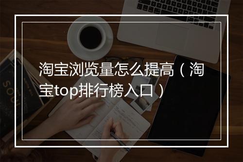 淘宝浏览量怎么提高(淘宝top排行榜入口)