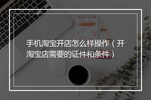 手机淘宝开店怎么样操作(开淘宝店需要的证件和条件)