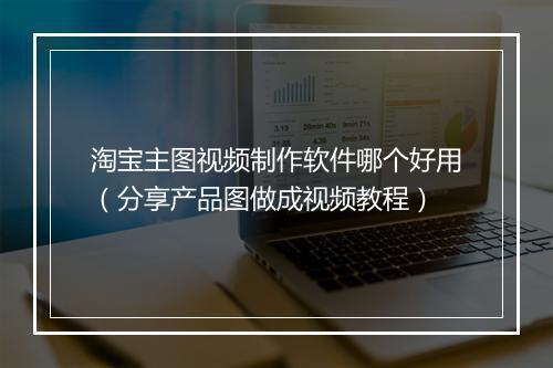 淘宝主图视频制作软件哪个好用(分享产品图做成视频教程)