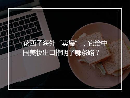 花西子海外“卖爆”,它给中国美妆出口指明了哪条路?