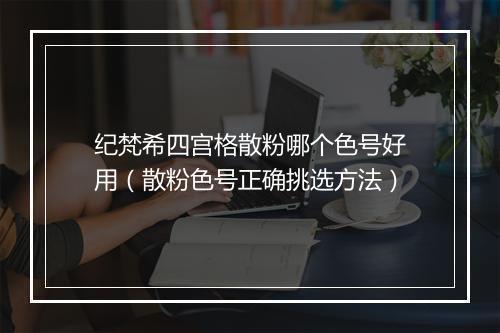 纪梵希四宫格散粉哪个色号好用(散粉色号正确挑选方法)