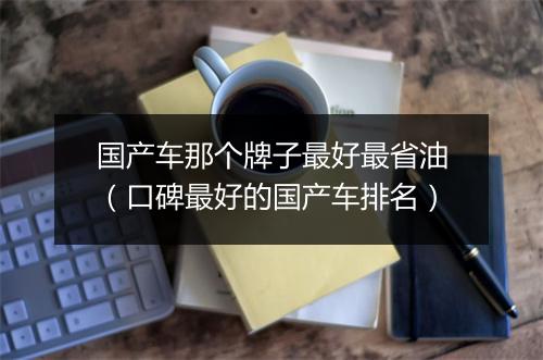 国产车那个牌子最好最省油(口碑最好的国产车排名)