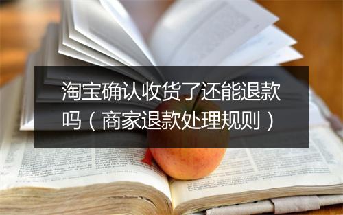 淘宝确认收货了还能退款吗(商家退款处理规则)
