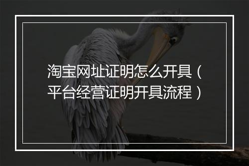 淘宝网址证明怎么开具(平台经营证明开具流程)