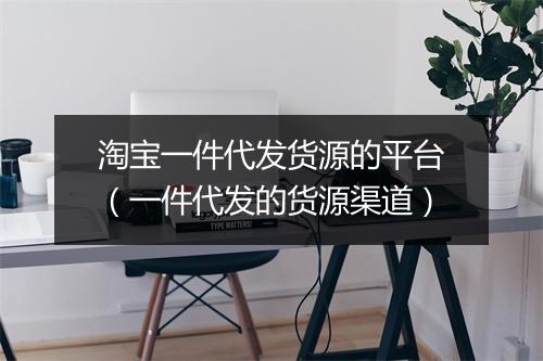 淘宝一件代发货源的平台(一件代发的货源渠道)