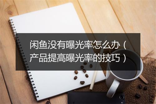 闲鱼没有曝光率怎么办(产品提高曝光率的技巧)