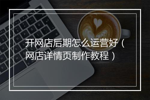 开网店后期怎么运营好(网店详情页制作教程)
