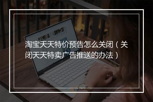 淘宝天天特价预告怎么关闭(关闭天天特卖广告推送的办法)
