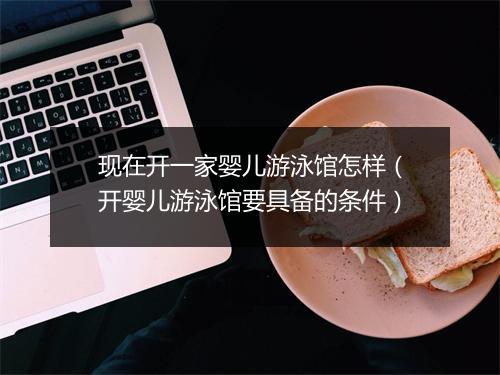现在开一家婴儿游泳馆怎样(开婴儿游泳馆要具备的条件)