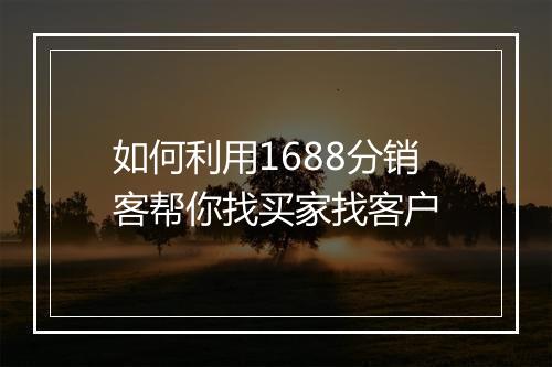 如何利用1688分销客帮你找买家找客户