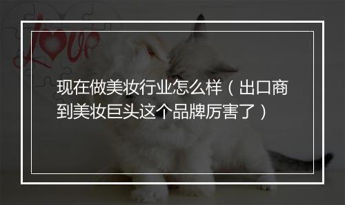 现在做美妆行业怎么样(出口商到美妆巨头这个品牌厉害了)