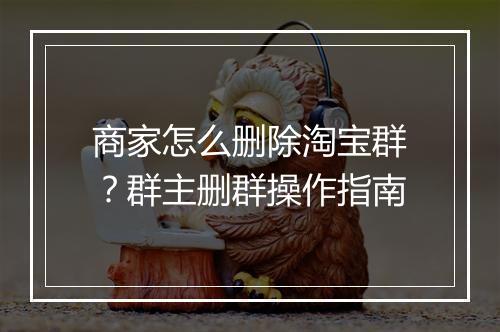 商家怎么删除淘宝群?群主删群操作指南