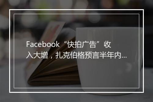 Facebook“快拍广告”收入大增,扎克伯格预言半年内替代信息流