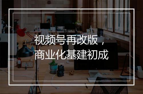 视频号再改版,商业化基建初成
