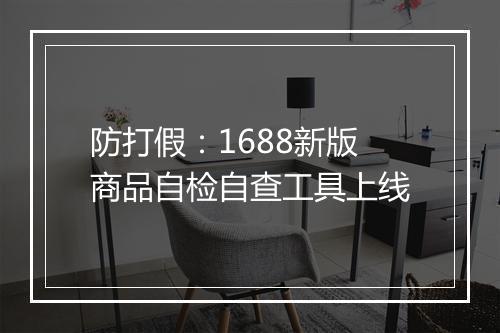 防打假:1688新版商品自检自查工具上线