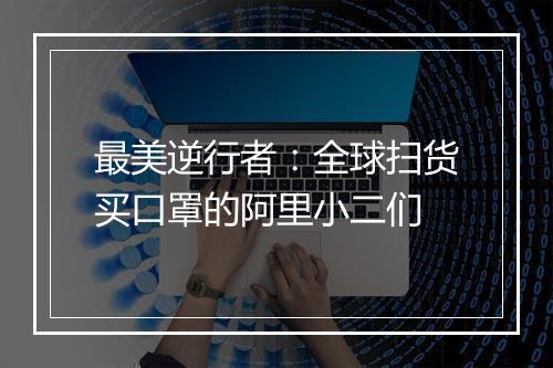 最美逆行者:全球扫货买口罩的阿里小二们