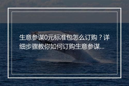 生意参谋0元标准包怎么订购?详细步骤教你如何订购生意参谋0元标准包