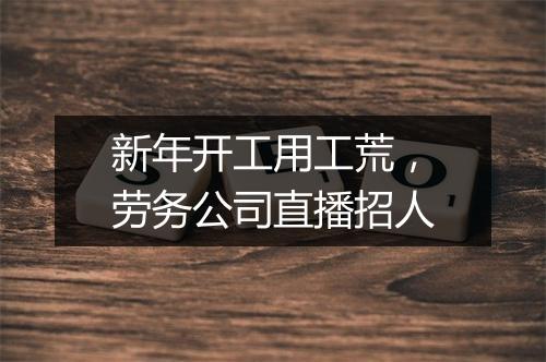 新年开工用工荒,劳务公司直播招人