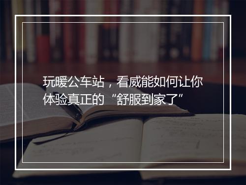 玩暖公车站,看威能如何让你体验真正的“舒服到家了”