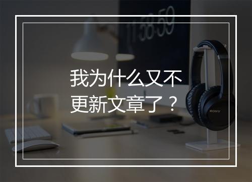 我为什么又不更新文章了?