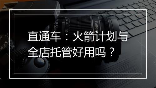 直通车:火箭计划与全店托管好用吗?