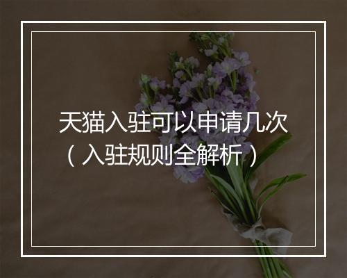 天猫入驻可以申请几次(入驻规则全解析)