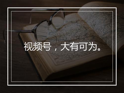 视频号,大有可为。