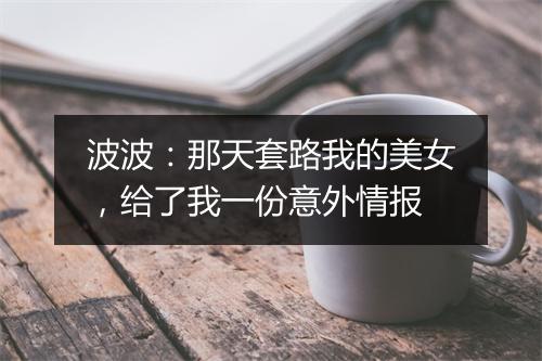 波波:那天套路我的美女,给了我一份意外情报