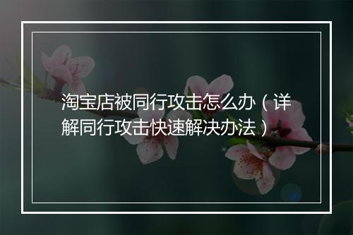 淘宝店被同行攻击怎么办(详解同行攻击快速解决办法)