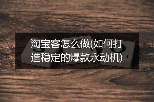 淘宝客怎么做(如何打造稳定的爆款永动机)