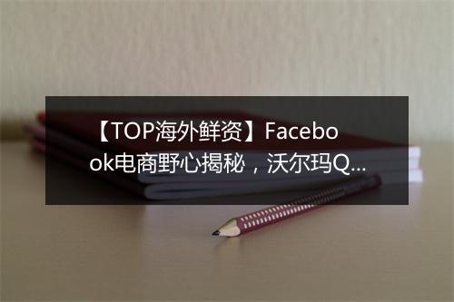 【TOP海外鲜资】Facebook电商野心揭秘,沃尔玛Q1业绩超预期