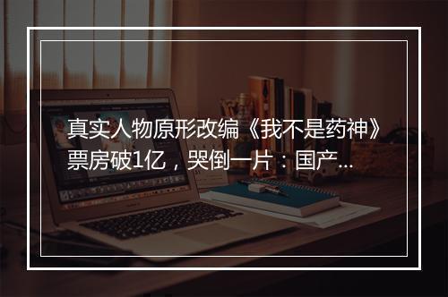 真实人物原形改编《我不是药神》票房破1亿,哭倒一片:国产电影最大胆的一次突破!