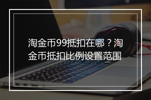 淘金币99抵扣在哪?淘金币抵扣比例设置范围
