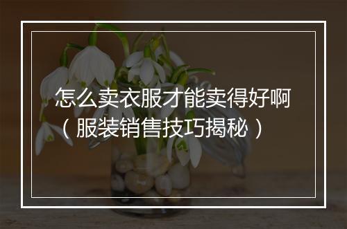 怎么卖衣服才能卖得好啊(服装销售技巧揭秘)