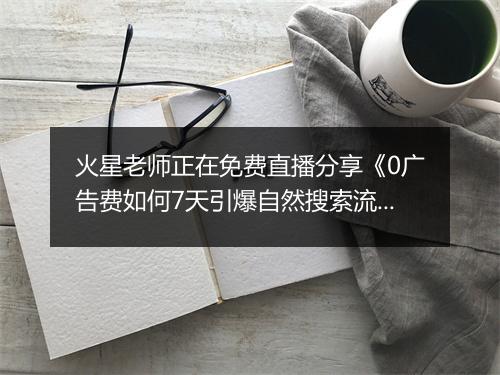 火星老师正在免费直播分享《0广告费如何7天引爆自然搜索流量》,速来!