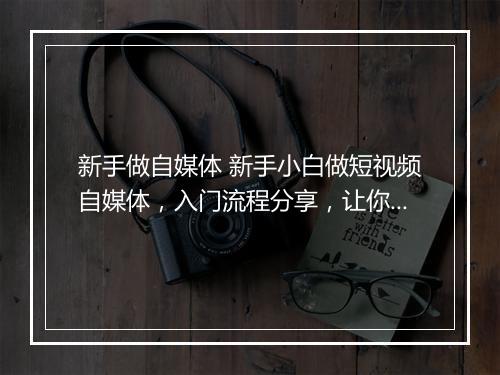 新手做自媒体 新手小白做短视频自媒体,入门流程分享,让你少走很多弯路
