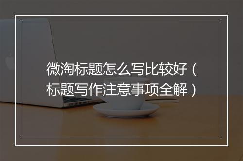 微淘标题怎么写比较好(标题写作注意事项全解)