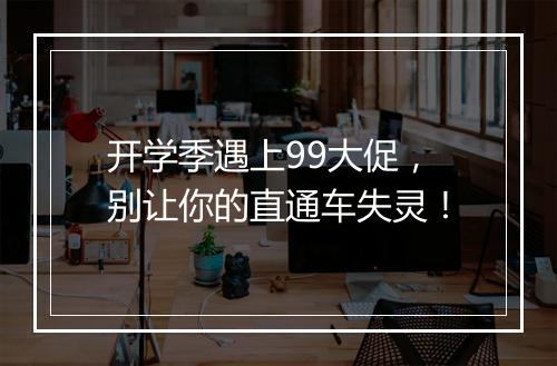 开学季遇上99大促,别让你的直通车失灵!