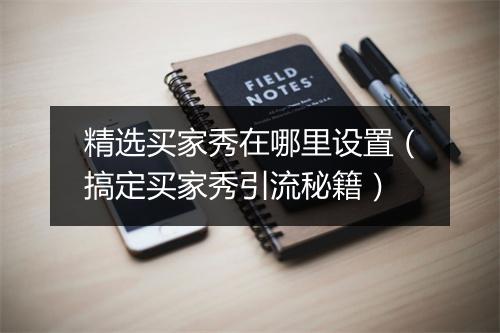 精选买家秀在哪里设置(搞定买家秀引流秘籍)