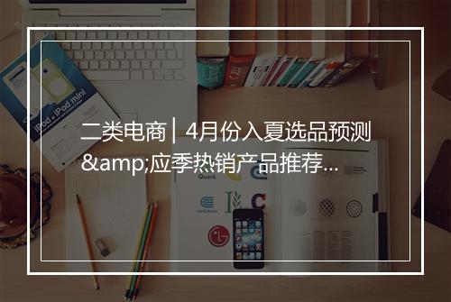 二类电商 ▏4月份入夏选品预测&应季热销产品推荐!