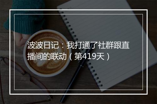 波波日记:我打通了社群跟直播间的联动(第419天)