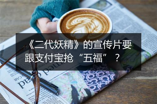 《二代妖精》的宣传片要跟支付宝抢“五福”?