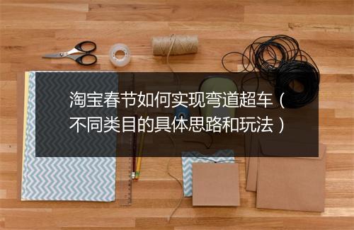淘宝春节如何实现弯道超车(不同类目的具体思路和玩法)