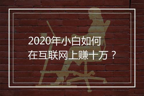 2020年小白如何在互联网上赚十万?