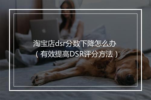 淘宝店dsr分数下降怎么办(有效提高DSR评分方法)