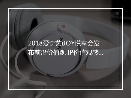 2018爱奇艺iJOY悦享会发布前沿价值观 IP价值观感染营销助品牌营销升维