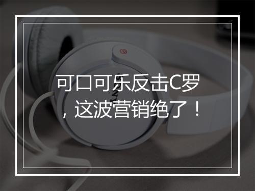 可口可乐反击C罗,这波营销绝了!